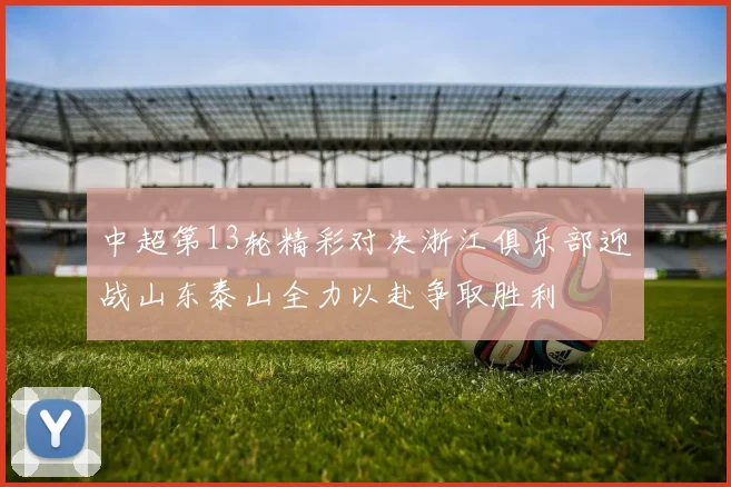 中超第13轮精彩对决浙江俱乐部迎战山东泰山全力以赴争取胜利