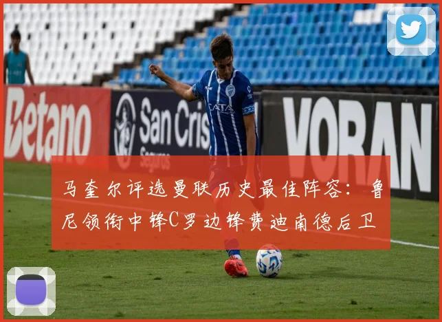 马奎尔评选曼联历史最佳阵容：鲁尼领衔中锋C罗边锋费迪南德后卫