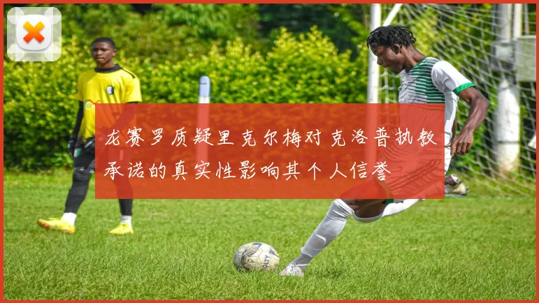 龙赛罗质疑里克尔梅对克洛普执教承诺的真实性影响其个人信誉
