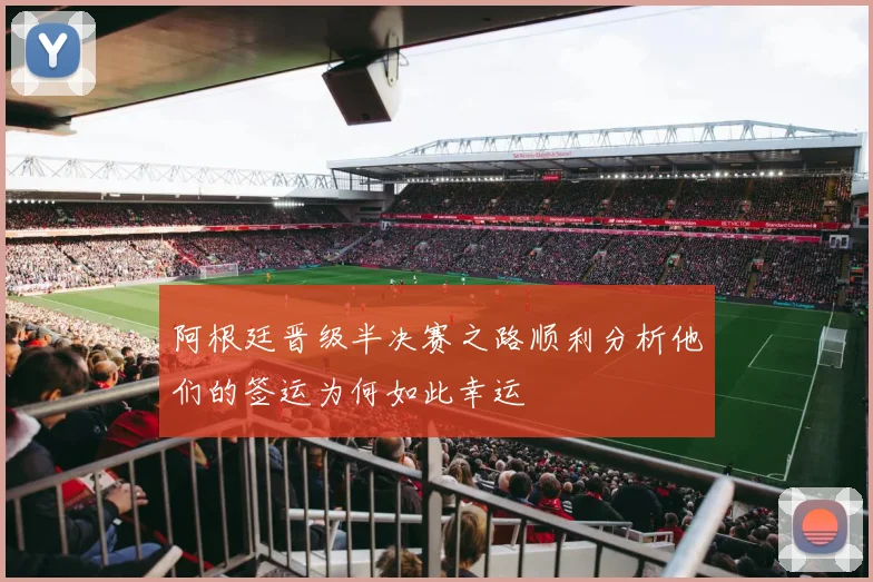 阿根廷晋级半决赛之路顺利分析他们的签运为何如此幸运