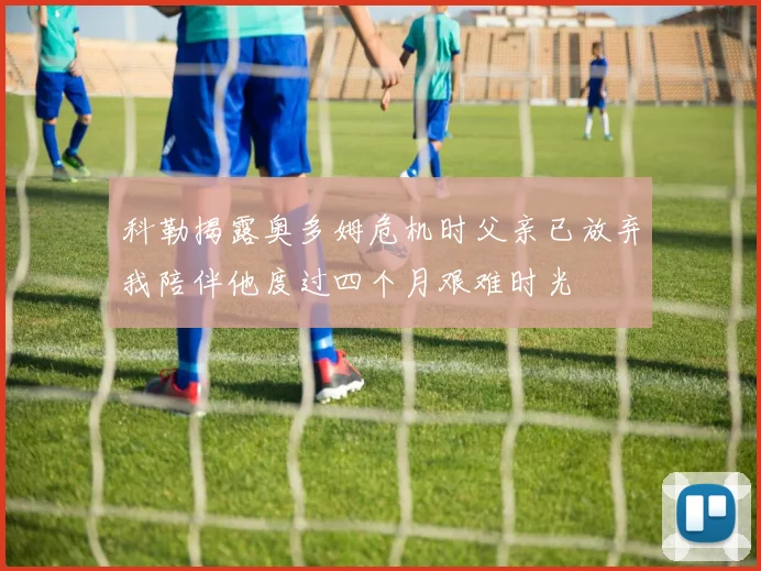 科勒揭露奥多姆危机时父亲已放弃我陪伴他度过四个月艰难时光