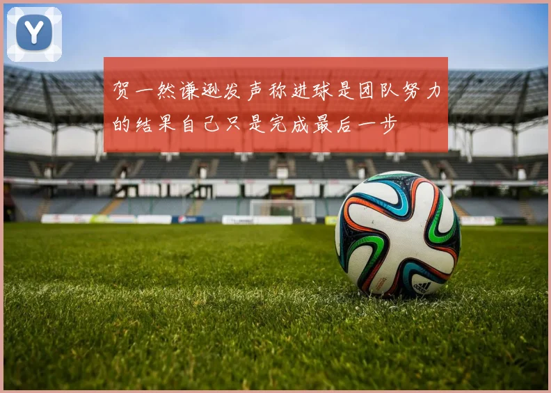 贺一然谦逊发声称进球是团队努力的结果自己只是完成最后一步