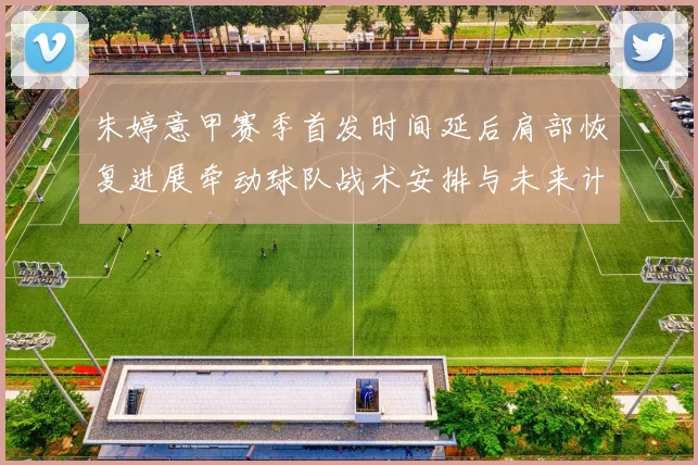 朱婷意甲赛季首发时间延后肩部恢复进展牵动球队战术安排与未来计划