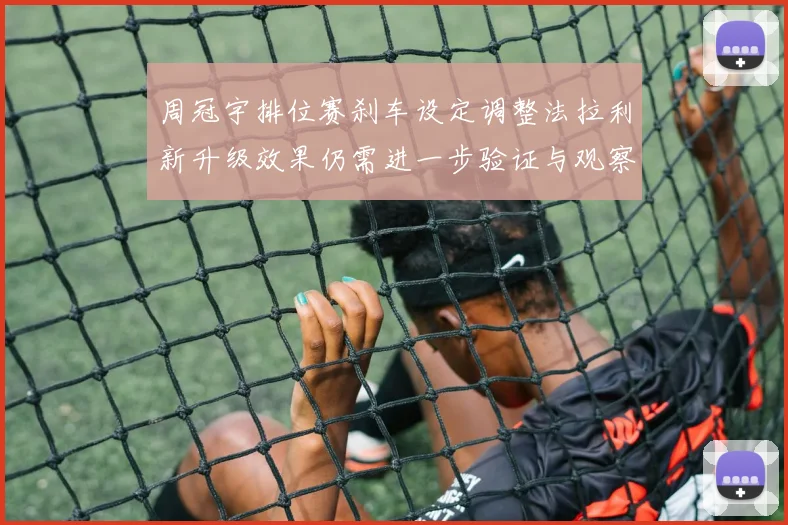 周冠宇排位赛刹车设定调整法拉利新升级效果仍需进一步验证与观察