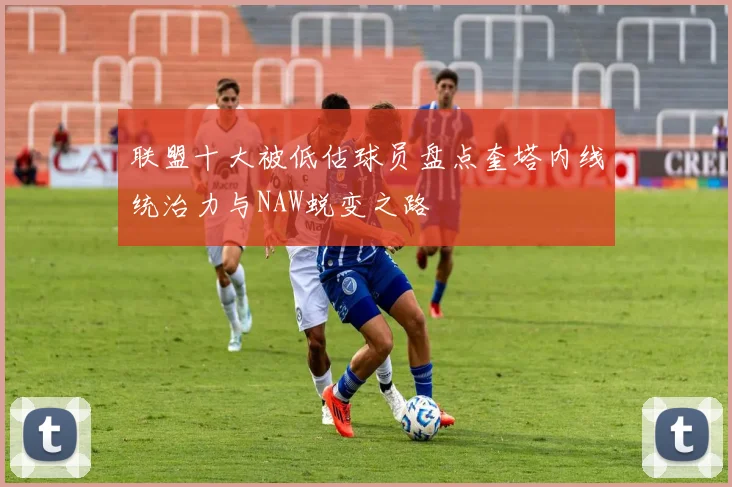 联盟十大被低估球员盘点奎塔内线统治力与NAW蜕变之路