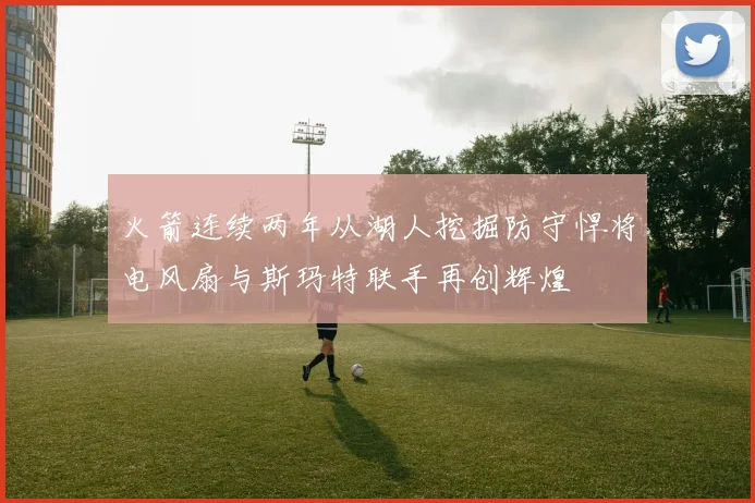 火箭连续两年从湖人挖掘防守悍将电风扇与斯玛特联手再创辉煌