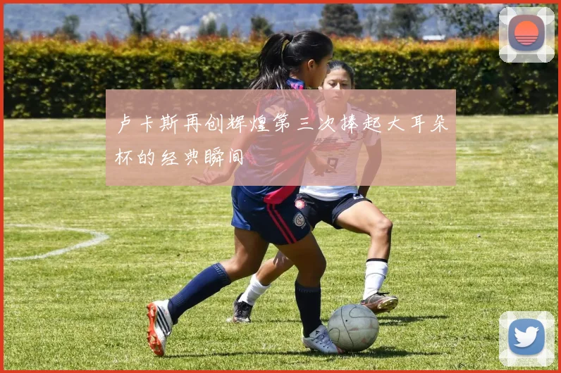 卢卡斯再创辉煌第三次捧起大耳朵杯的经典瞬间