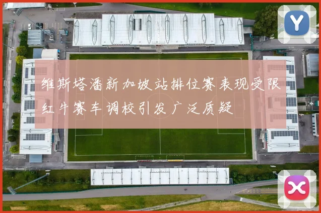 维斯塔潘新加坡站排位赛表现受限红牛赛车调校引发广泛质疑