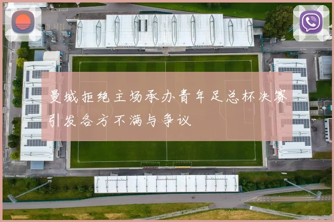 曼城拒绝主场承办青年足总杯决赛引发各方不满与争议