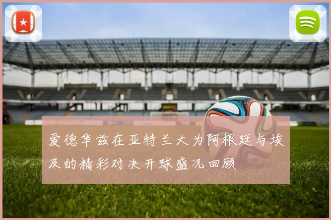 爱德华兹在亚特兰大为阿根廷与埃及的精彩对决开球盛况回顾