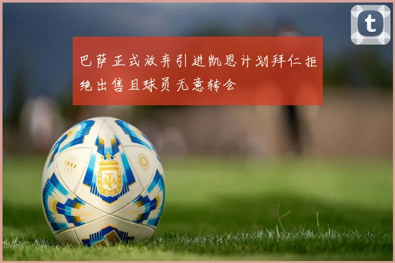 巴萨正式放弃引进凯恩计划拜仁拒绝出售且球员无意转会