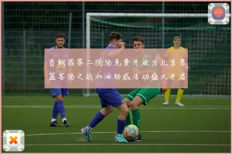 首钢园第二现场免费开放为北京男篮客场之战加油助威活动盛大开启