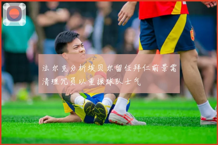 法尔克分析埃贝尔留任拜仁前景需清理冗员以重振球队士气