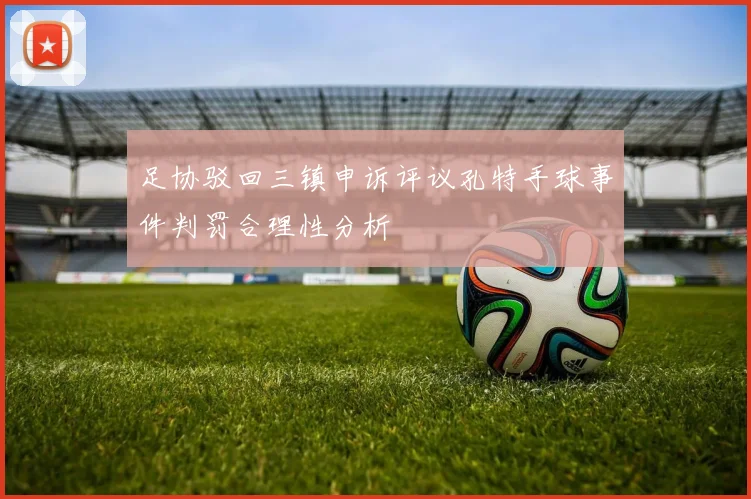 足协驳回三镇申诉评议孔特手球事件判罚合理性分析