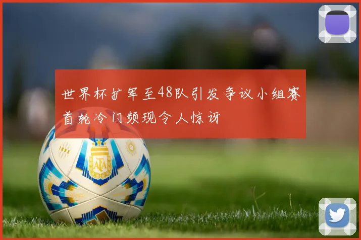 世界杯扩军至48队引发争议小组赛首轮冷门频现令人惊讶