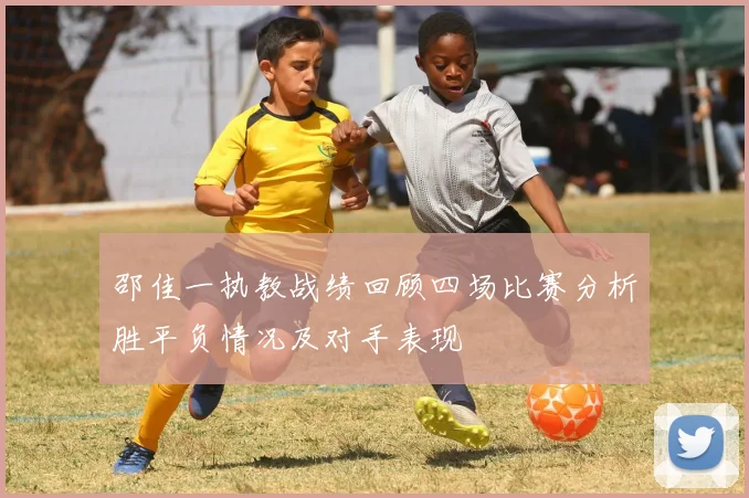 邵佳一执教战绩回顾四场比赛分析胜平负情况及对手表现