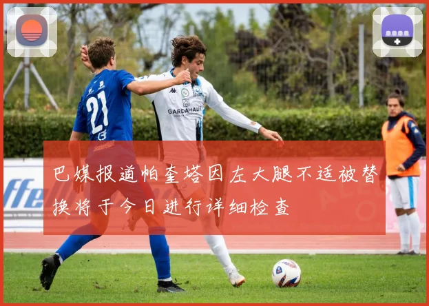巴媒报道帕奎塔因左大腿不适被替换将于今日进行详细检查