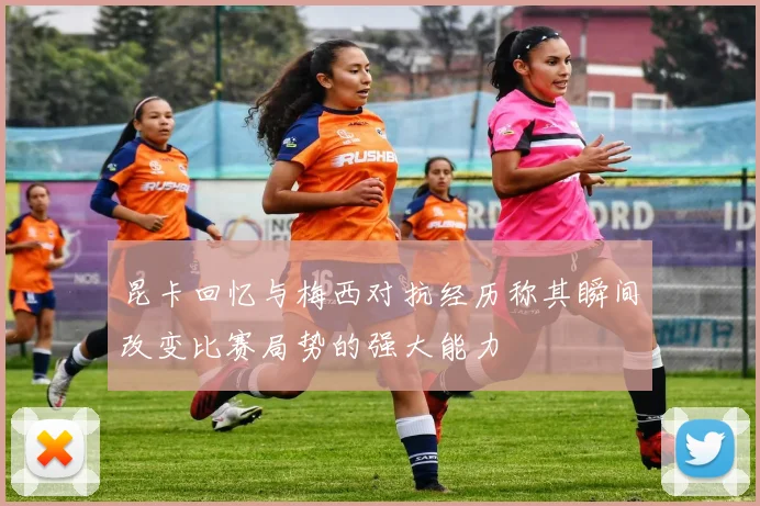 昆卡回忆与梅西对抗经历称其瞬间改变比赛局势的强大能力