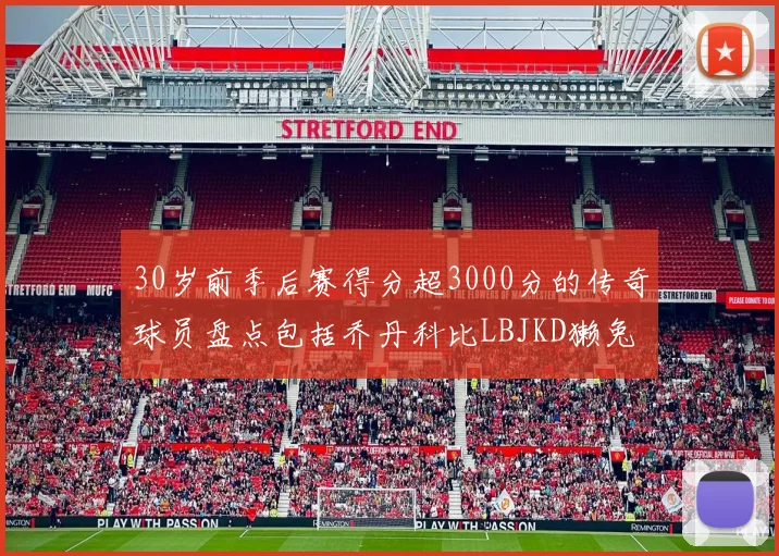 30岁前季后赛得分超3000分的传奇球员盘点包括乔丹科比LBJKD獭兔