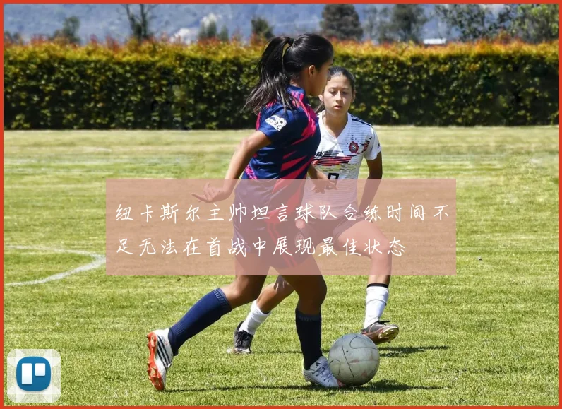 纽卡斯尔主帅坦言球队合练时间不足无法在首战中展现最佳状态