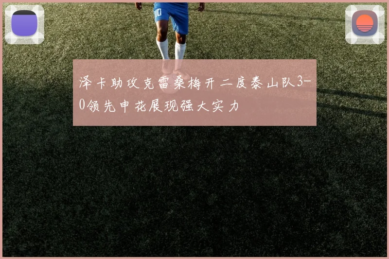 泽卡助攻克雷桑梅开二度泰山队3-0领先申花展现强大实力