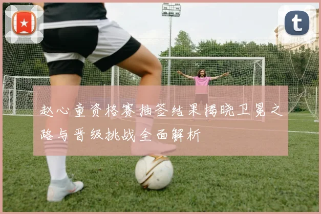 赵心童资格赛抽签结果揭晓卫冕之路与晋级挑战全面解析