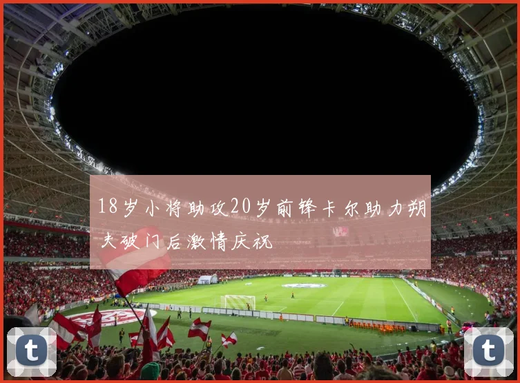 18岁小将助攻20岁前锋卡尔助力朔夫破门后激情庆祝