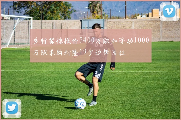 多特蒙德报价3400万欧加浮动1000万欧求购科隆19岁边锋马拉